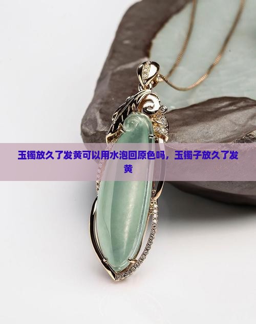 玉镯放久了发黄可以用水泡回原色