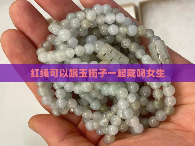 红绳可以跟玉镯子一起戴吗女生
