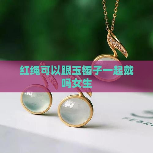红绳可以跟玉镯子一起戴吗女生