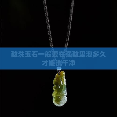 酸洗玉石一般要在强酸里泡多久才能洗