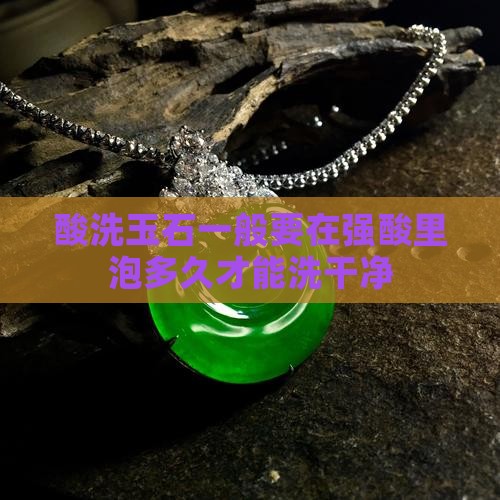 酸洗玉石一般要在强酸里泡多久才能洗