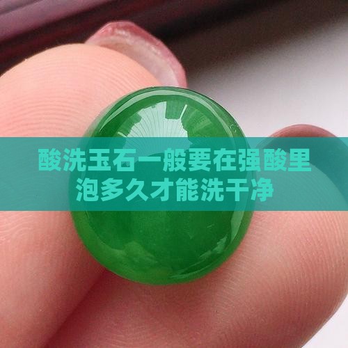 酸洗玉石一般要在强酸里泡多久才能洗