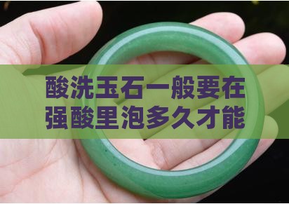 酸洗玉石一般要在强酸里泡多久才能洗