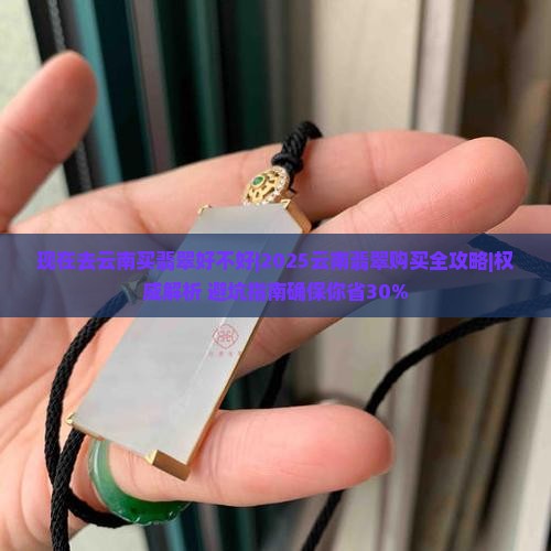 现在去云南买翡翠好不好