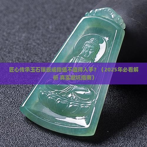 匠心传承玉石镶嵌戒指怎么样值得买吗 匠心传承玉石镶嵌戒指怎么样值得买吗