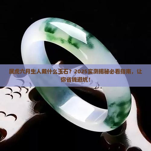 属虎六月生人戴什么玉石 属虎六月生人戴什么玉石