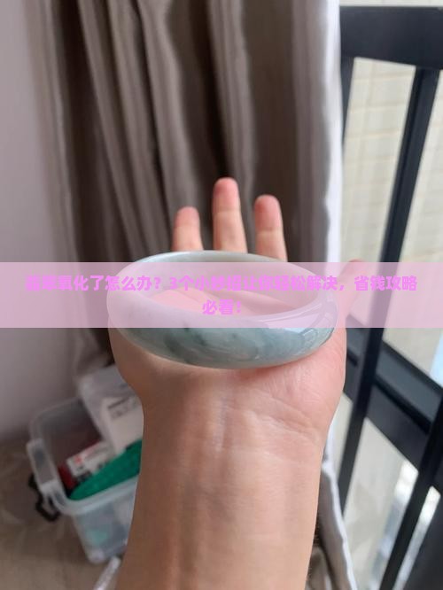 翡翠氧化了怎么办小妙招