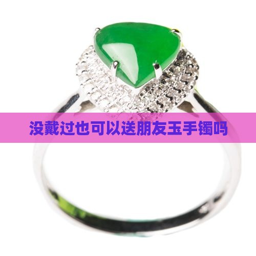 没戴过可以送朋友玉手镯吗
