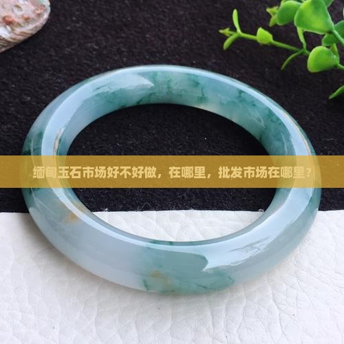 缅甸玉石市场好不好做