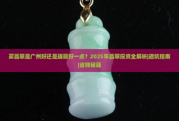 买翡翠是广州好还是瑞丽好一点 买翡翠是广州好还是瑞丽好一点