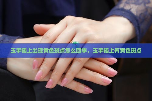 玉手镯上出现黄色斑点怎么回事