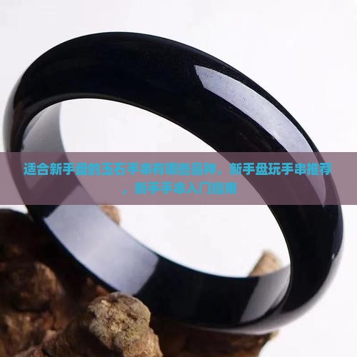 适合新手盘的玉石手串有哪些品种