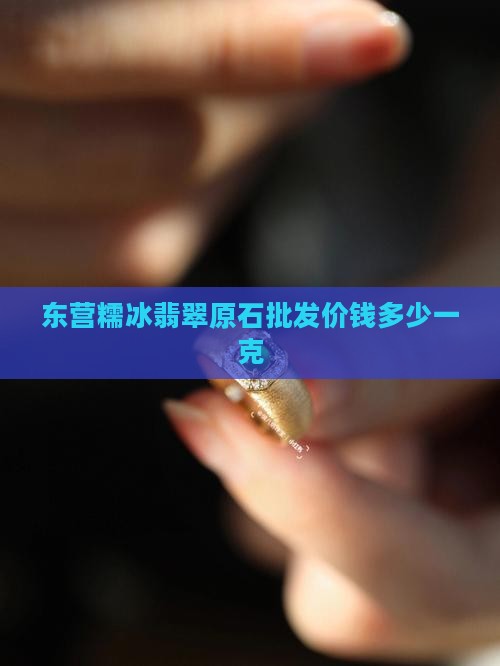 东营糯冰翡翠原石批发价钱多少