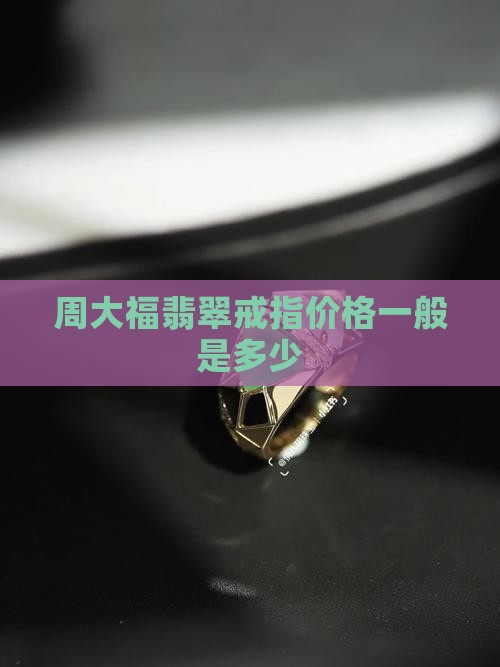 周大福翡翠戒指一般多少钱