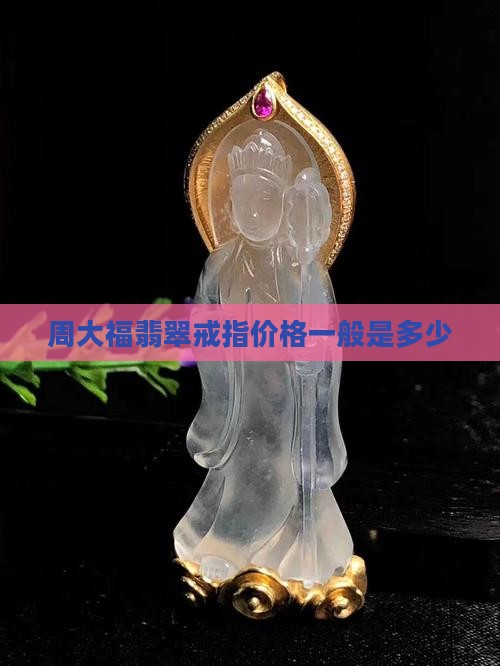 周大福翡翠戒指一般多少钱