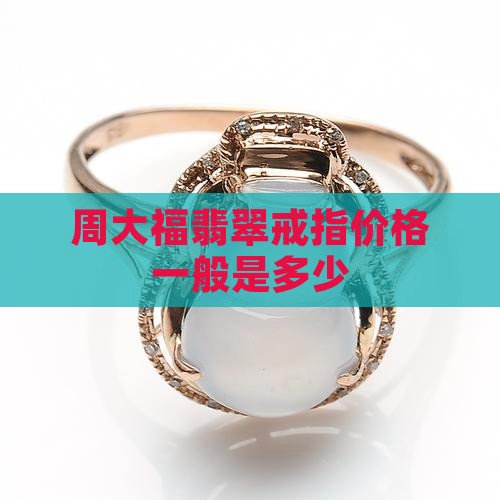 周大福翡翠戒指一般多少钱