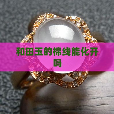 和田玉的棉线能化开吗