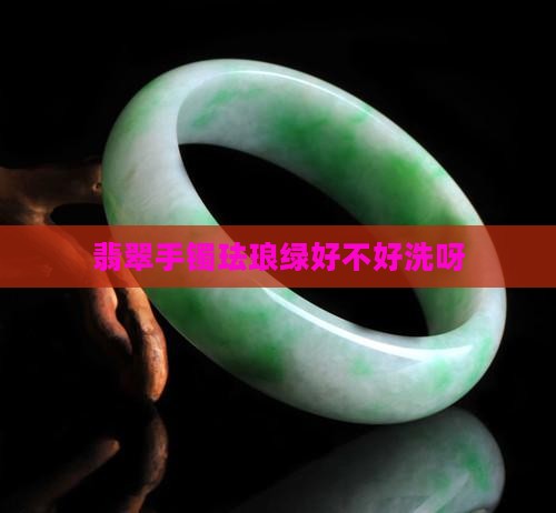 翡翠手镯珐琅绿好不好洗呀