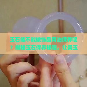 玉石能不能做饰品用油保养呢