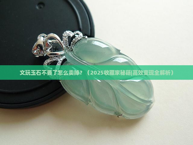 文玩玉石不要了怎么卖掉 文玩玉石不要了怎么卖掉