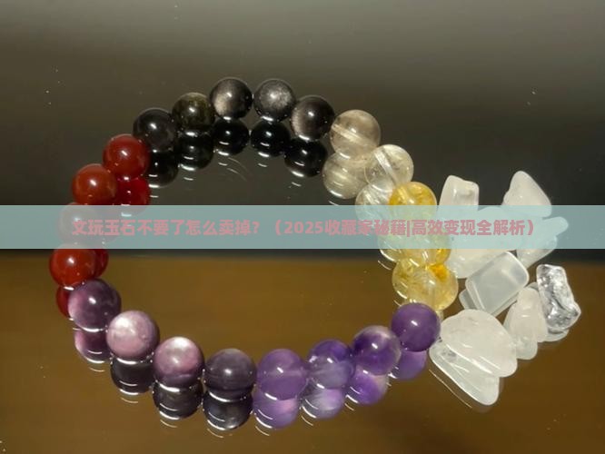 文玩玉石不要了怎么卖掉 文玩玉石不要了怎么卖掉