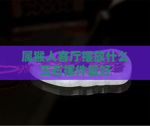 属猴人客厅摆什么玉石摆件最好