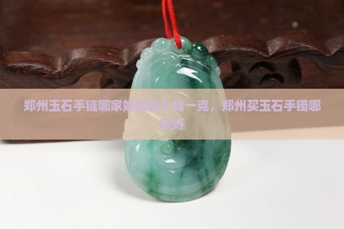 郑州玉石手链哪家好啊多少钱一克