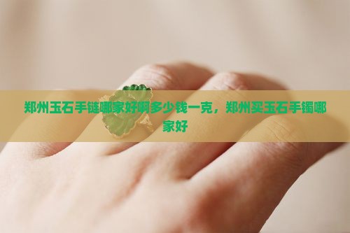 郑州玉石手链哪家好啊多少钱一克