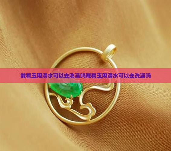 戴着玉用清水可以去洗澡吗