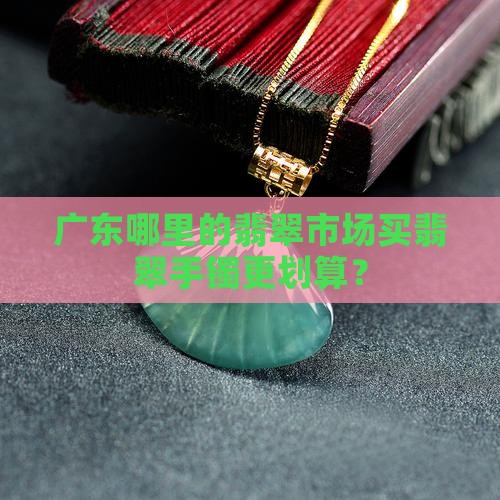 买翡翠手镯去广东哪买 买翡翠手镯去广东哪买