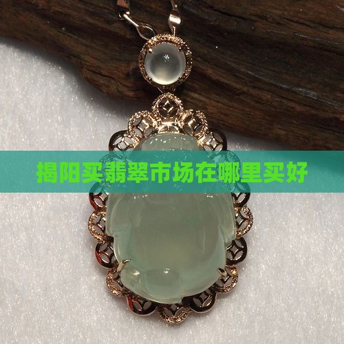 揭阳买翡翠市场在哪里买好