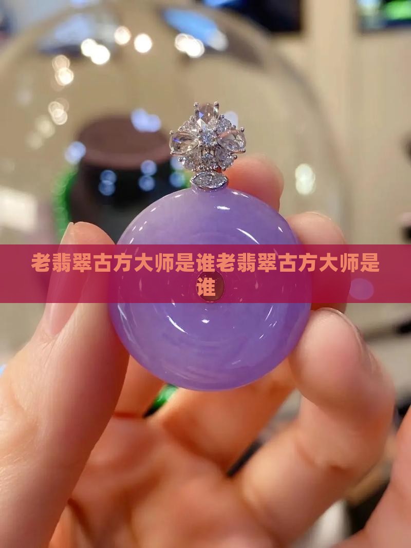 中国老翡翠古方大师是谁