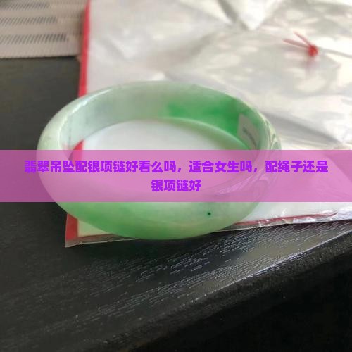 翡翠吊坠配银项链好看么吗 翡翠吊坠配银项链好看么吗