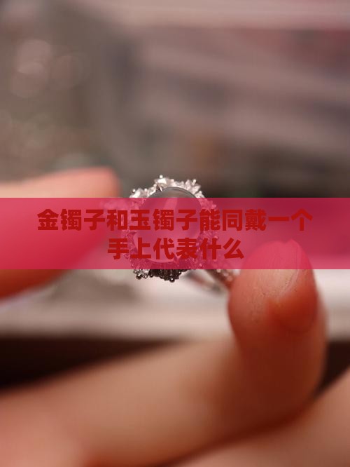 金镯子和玉镯子能同戴一个手上代表什么