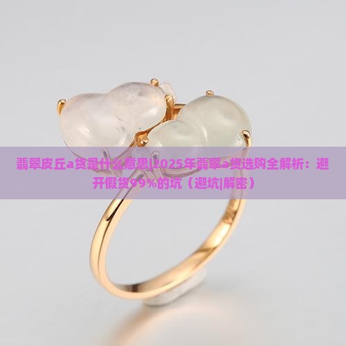 翡翠皮丘a货是什么意思