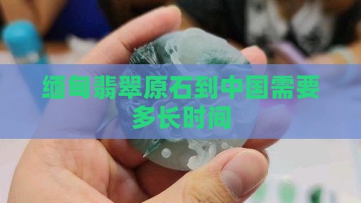 从缅甸的翡翠原石到国内要多久