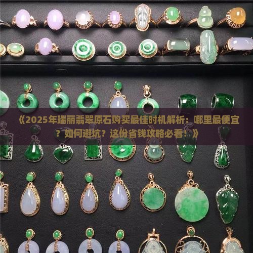翡翠原石在瑞丽什么时候买最便宜 翡翠原石在瑞丽什么时候买最便宜