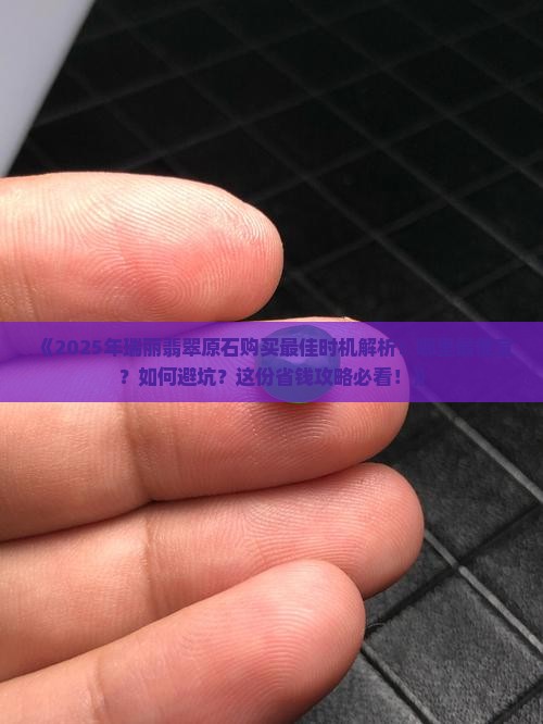 翡翠原石在瑞丽什么时候买最便宜 翡翠原石在瑞丽什么时候买最便宜