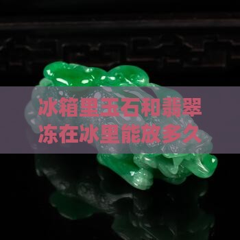 玉石冻在冰里能放多久不坏