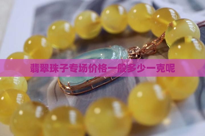 翡翠珠子专场价格多少一克呢 翡翠珠子专场价格多少一克呢