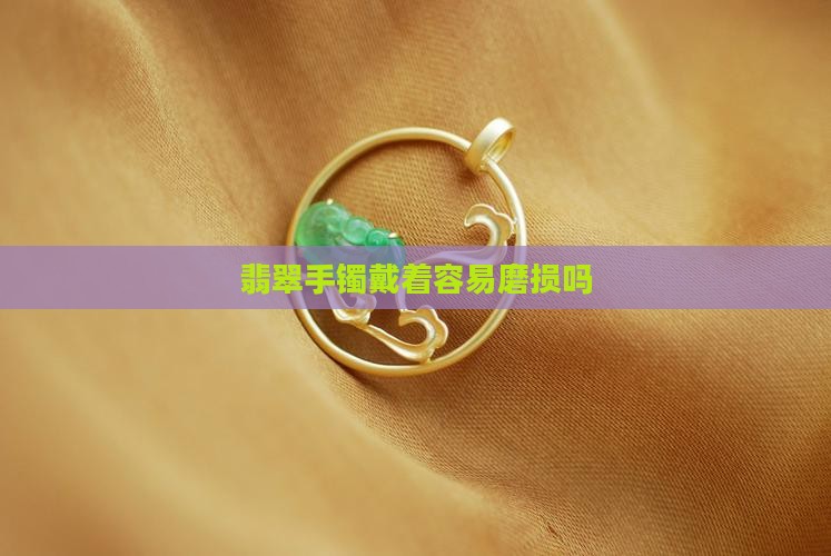 翡翠手镯戴着容易磨损吗 翡翠手镯戴着容易磨损吗