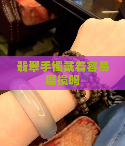翡翠手镯戴着容易磨损吗 翡翠手镯戴着容易磨损吗