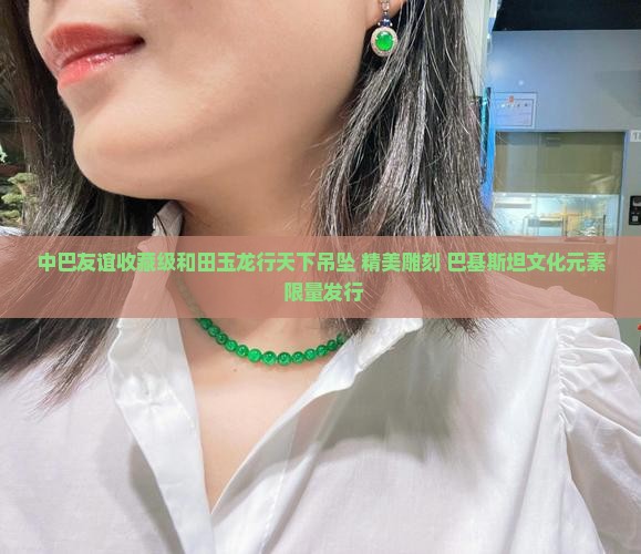 中巴友谊收藏级和田玉龙行天下吊坠