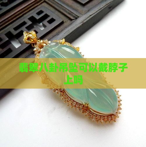翡翠八卦吊坠可以戴脖子上吗