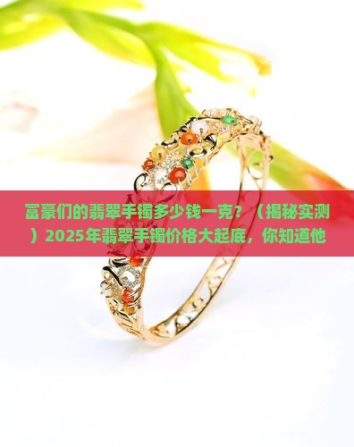 富豪们的翡翠手镯多少钱一克