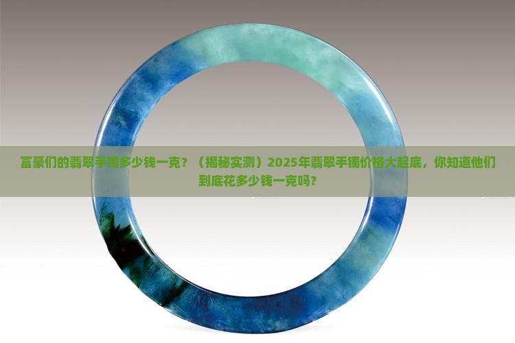 富豪们的翡翠手镯多少钱一克