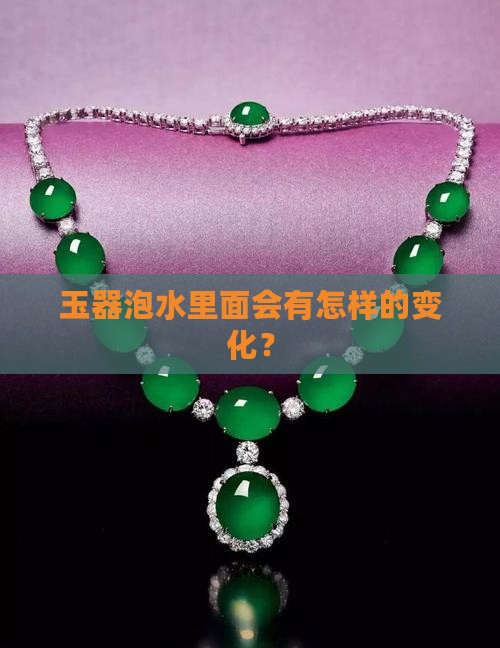 玉器泡水里面会有什么样子的变化
