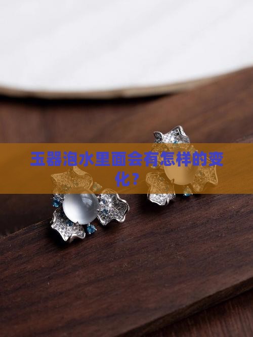 玉器泡水里面会有什么样子的变化