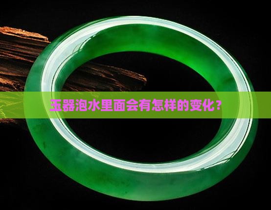 玉器泡水里面会有什么样子的变化