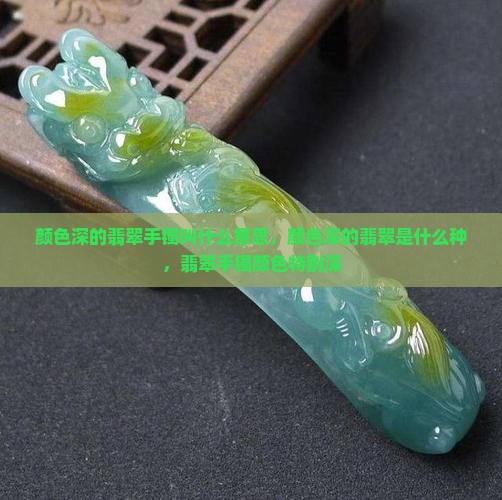 颜色深的翡翠手镯叫什么意思 颜色深的翡翠手镯叫什么意思